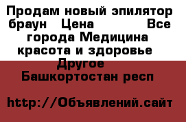 Продам новый эпилятор браун › Цена ­ 1 500 - Все города Медицина, красота и здоровье » Другое   . Башкортостан респ.